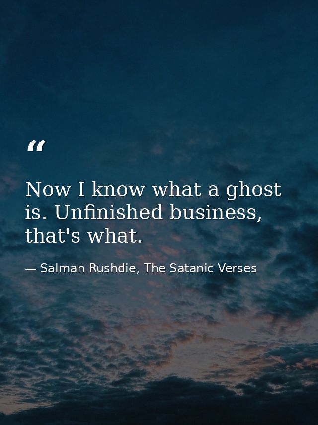 Now I know what a ghost is. Unfinished business, that's what. — Salman Rushdie, The Satanic Verses