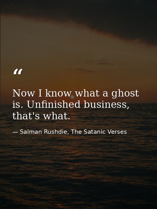 Now I know what a ghost is. Unfinished business, that's what. — Salman Rushdie, The Satanic Verses