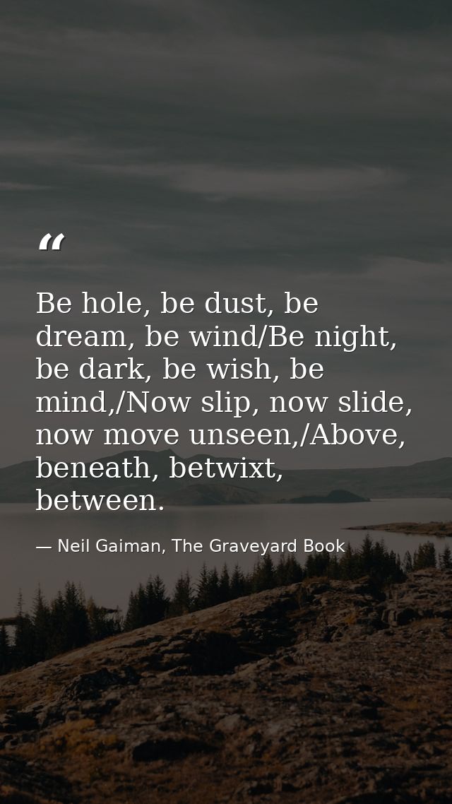 Be hole, be dust, be dream, be wind/Be night, be dark, be wish, be mind,/Now slip, now slide, now move unseen,/Above, be — Neil Gaiman, The Graveyard Book