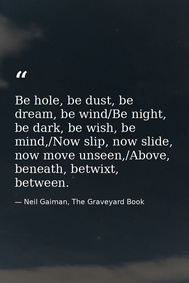 Be hole, be dust, be dream, be wind/Be night, be dark, be wish, be mind,/Now slip, now slide, now move unseen,/Above, be — Neil Gaiman, The Graveyard Book