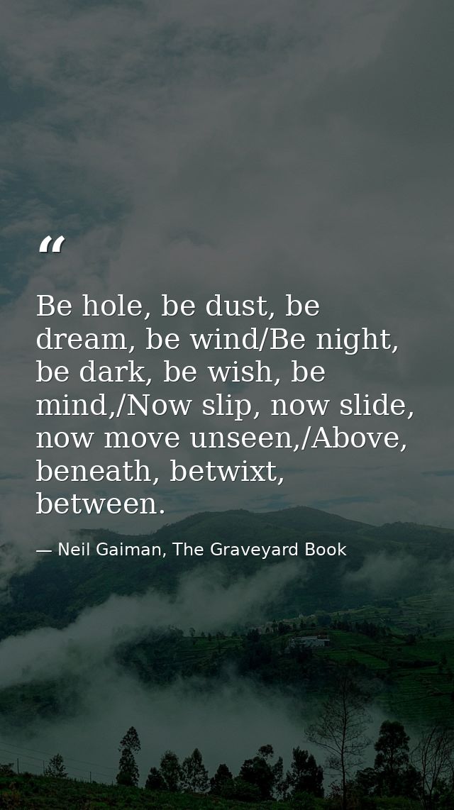 Be hole, be dust, be dream, be wind/Be night, be dark, be wish, be mind,/Now slip, now slide, now move unseen,/Above, be — Neil Gaiman, The Graveyard Book