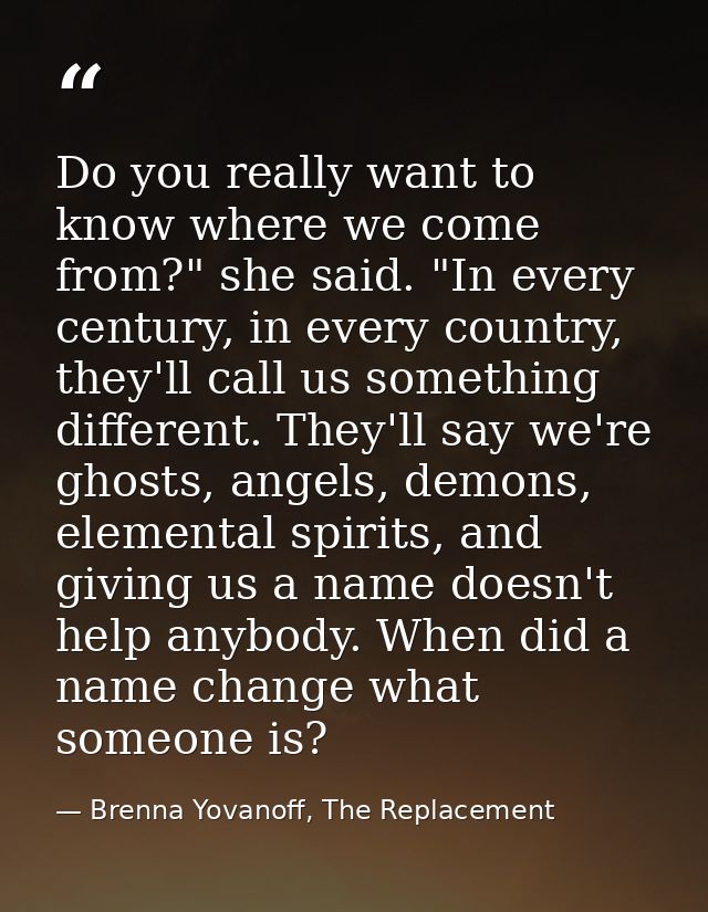 Do you really want to know where we come from?" she said. "In every century, in every country, they'll call us something — Brenna Yovanoff, The Replacement