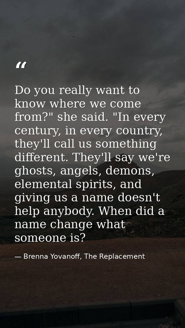 Do you really want to know where we come from?" she said. "In every century, in every country, they'll call us something — Brenna Yovanoff, The Replacement