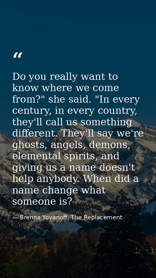 Do you really want to know where we come from?" she said. "In every century, in every country, they'll call us something — Brenna Yovanoff, The Replacement