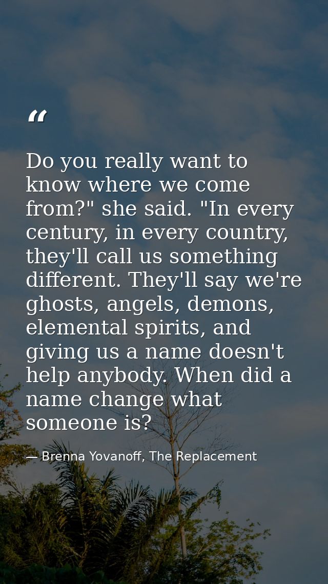 Do you really want to know where we come from?" she said. "In every century, in every country, they'll call us something — Brenna Yovanoff, The Replacement