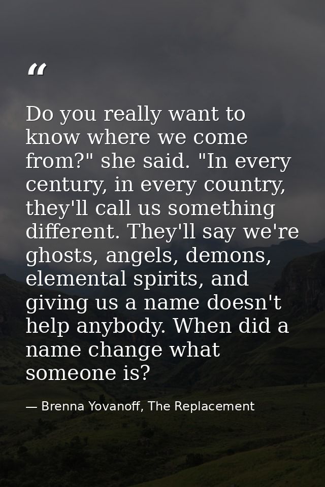 Do you really want to know where we come from?" she said. "In every century, in every country, they'll call us something — Brenna Yovanoff, The Replacement