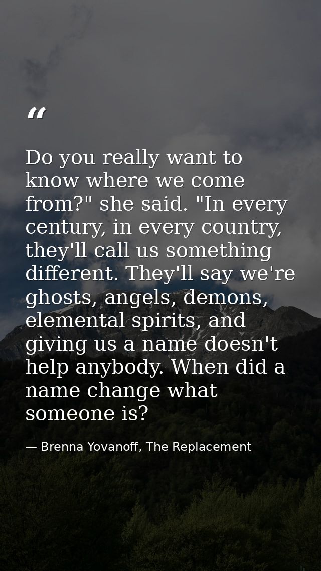Do you really want to know where we come from?" she said. "In every century, in every country, they'll call us something — Brenna Yovanoff, The Replacement