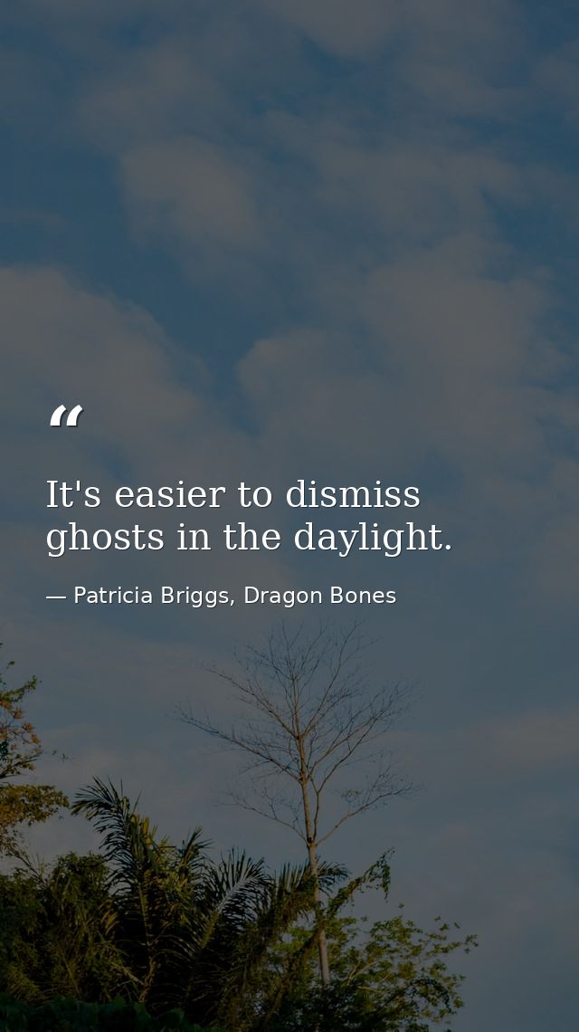 It's easier to dismiss ghosts in the daylight. — Patricia Briggs, Dragon Bones
