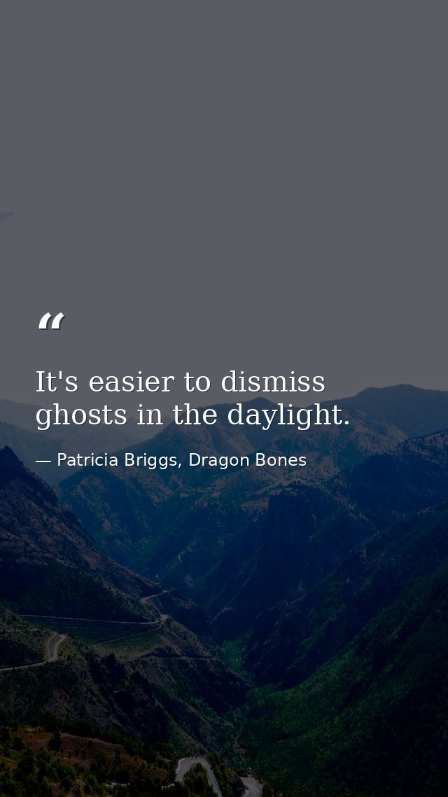It's easier to dismiss ghosts in the daylight. — Patricia Briggs, Dragon Bones