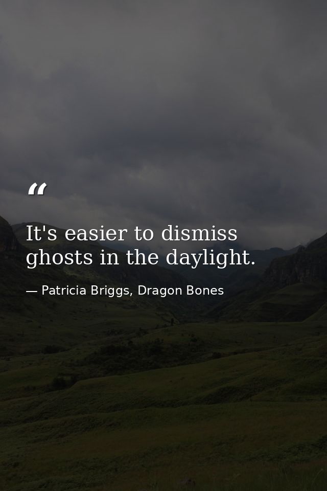 It's easier to dismiss ghosts in the daylight. — Patricia Briggs, Dragon Bones