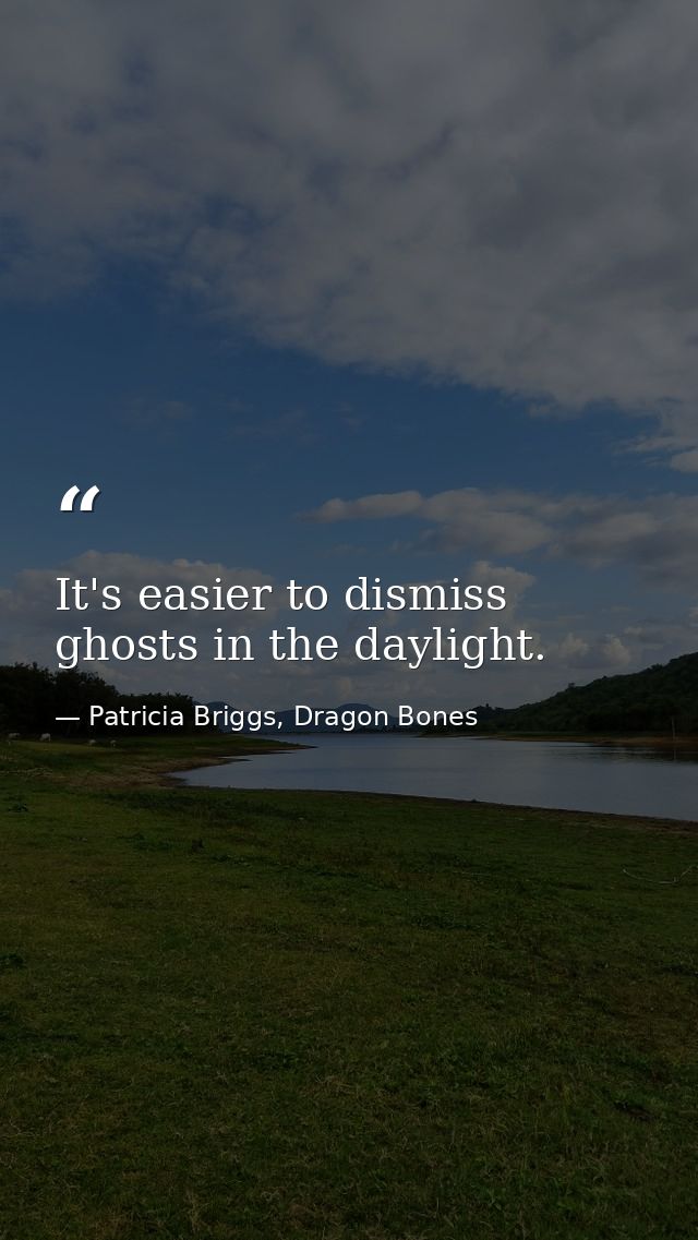 It's easier to dismiss ghosts in the daylight. — Patricia Briggs, Dragon Bones