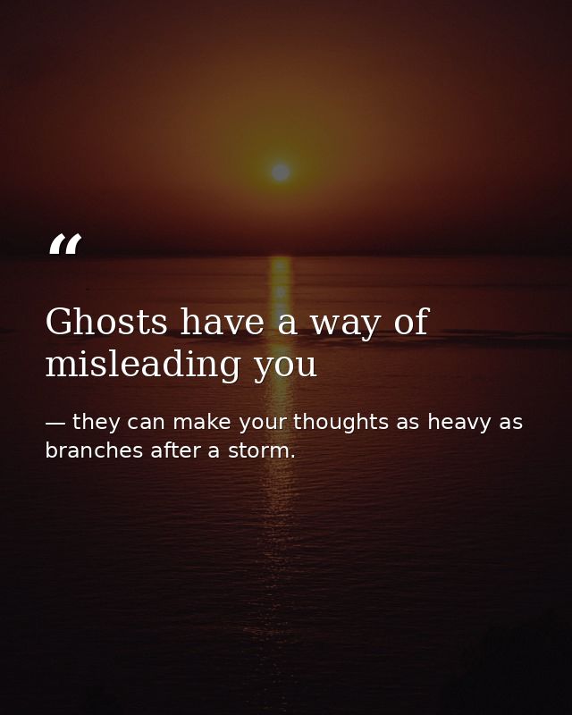 Ghosts have a way of misleading you — they can make your thoughts as heavy as branches after a storm.