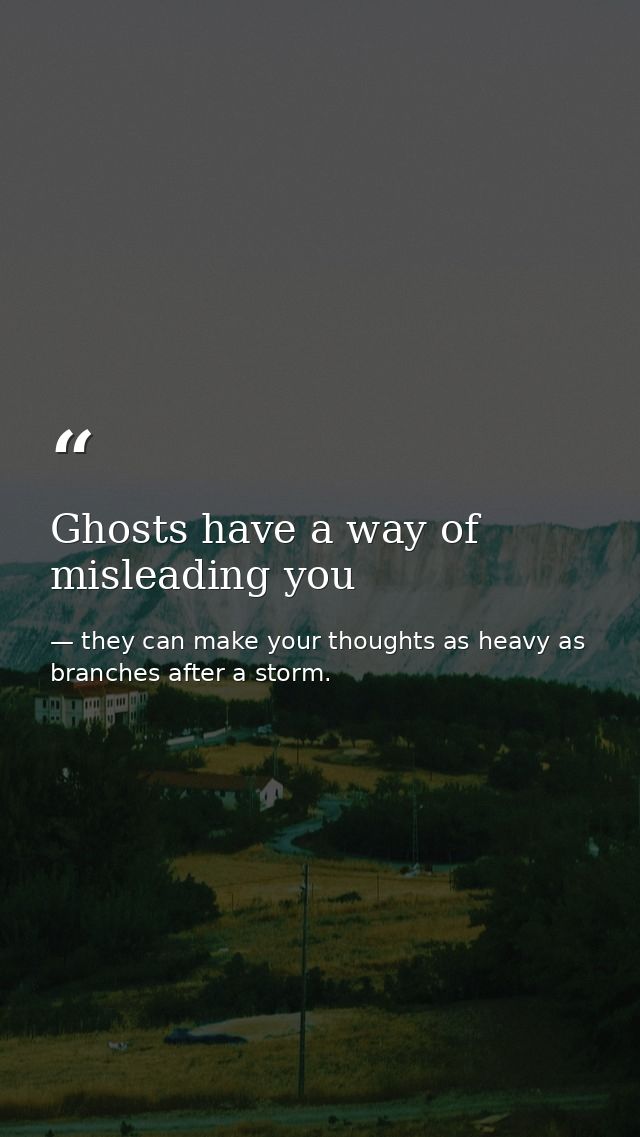 Ghosts have a way of misleading you — they can make your thoughts as heavy as branches after a storm.