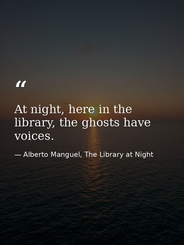 At night, here in the library, the ghosts have voices. — Alberto Manguel, The Library at Night