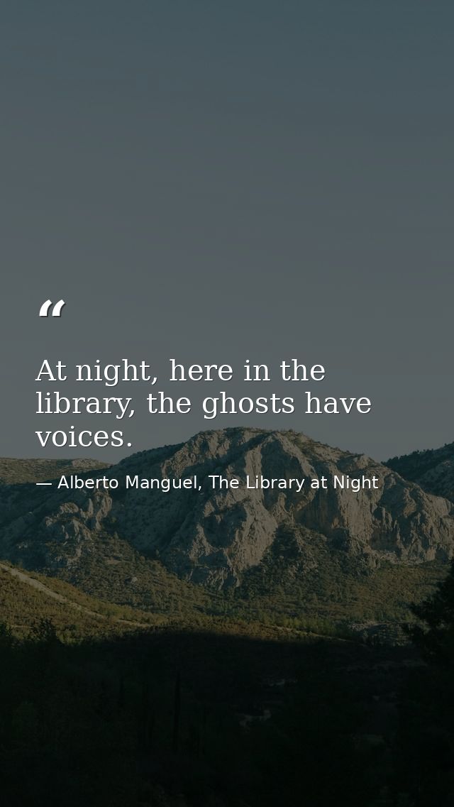 At night, here in the library, the ghosts have voices. — Alberto Manguel, The Library at Night