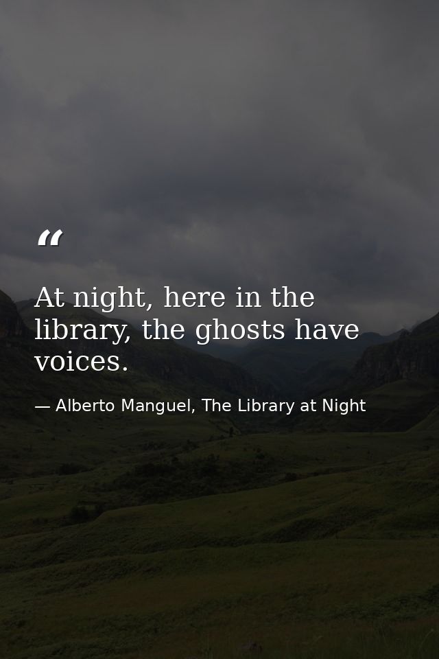 At night, here in the library, the ghosts have voices. — Alberto Manguel, The Library at Night