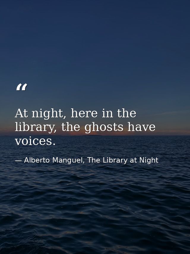 At night, here in the library, the ghosts have voices. — Alberto Manguel, The Library at Night