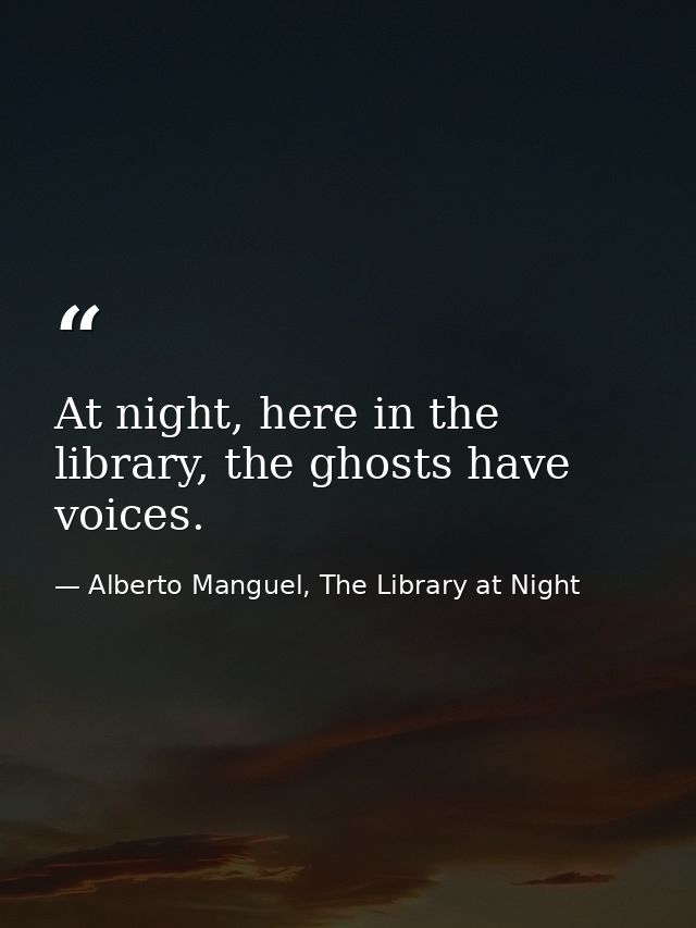 At night, here in the library, the ghosts have voices. — Alberto Manguel, The Library at Night