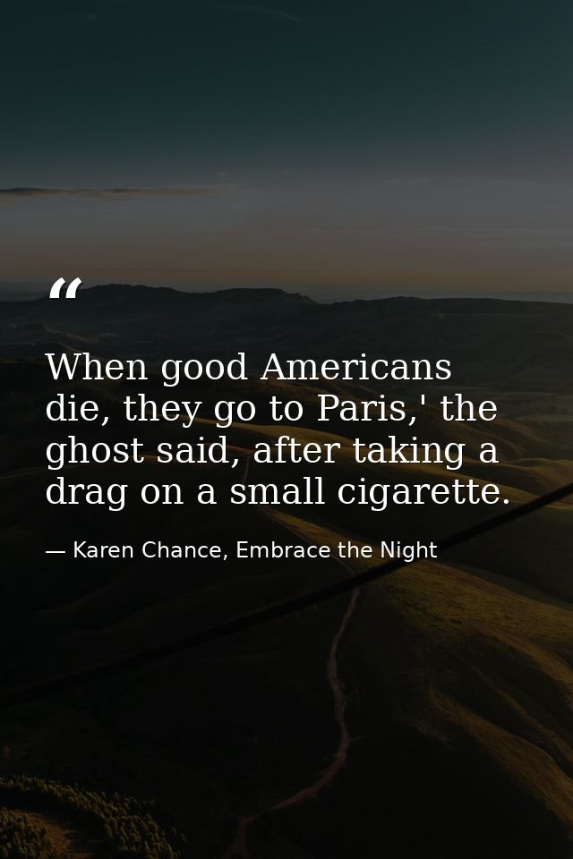 When good Americans die, they go to Paris,' the ghost said, after taking a drag on a small cigarette. — Karen Chance, Embrace the Night