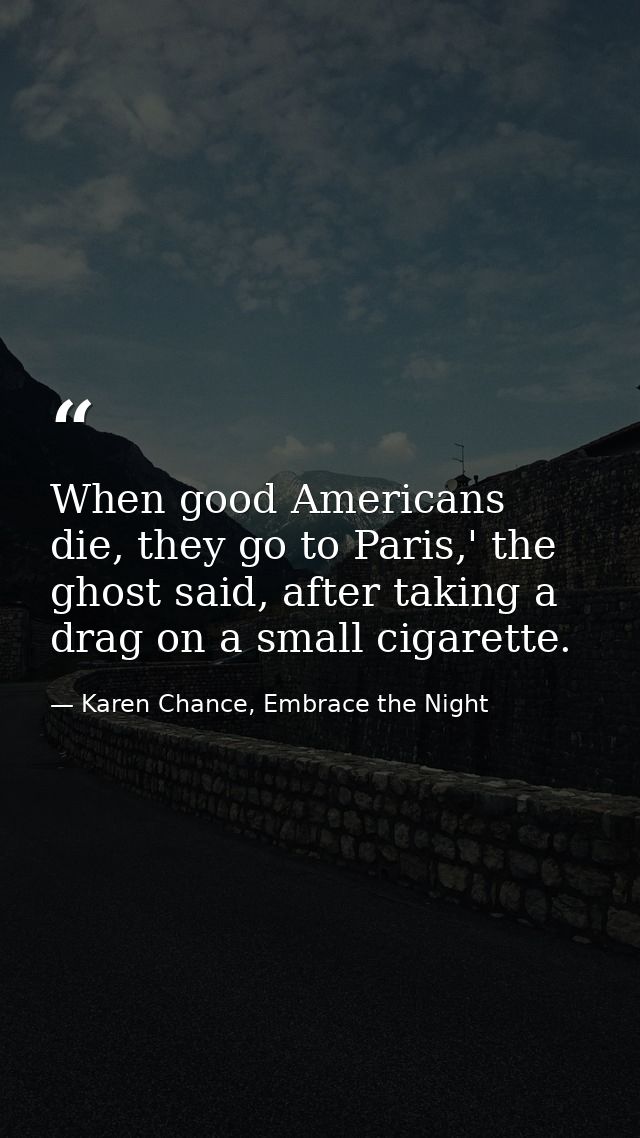 When good Americans die, they go to Paris,' the ghost said, after taking a drag on a small cigarette. — Karen Chance, Embrace the Night