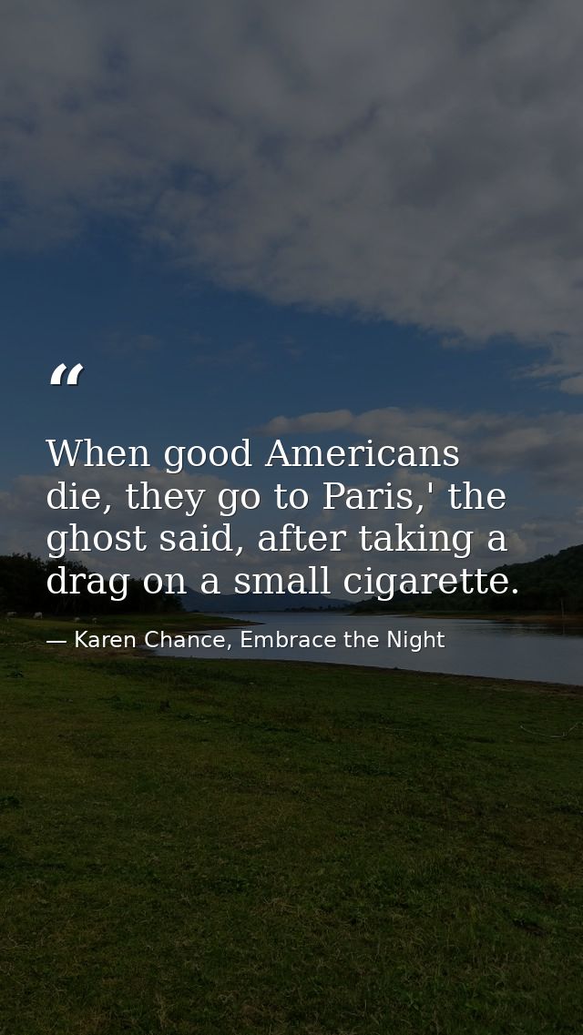 When good Americans die, they go to Paris,' the ghost said, after taking a drag on a small cigarette. — Karen Chance, Embrace the Night
