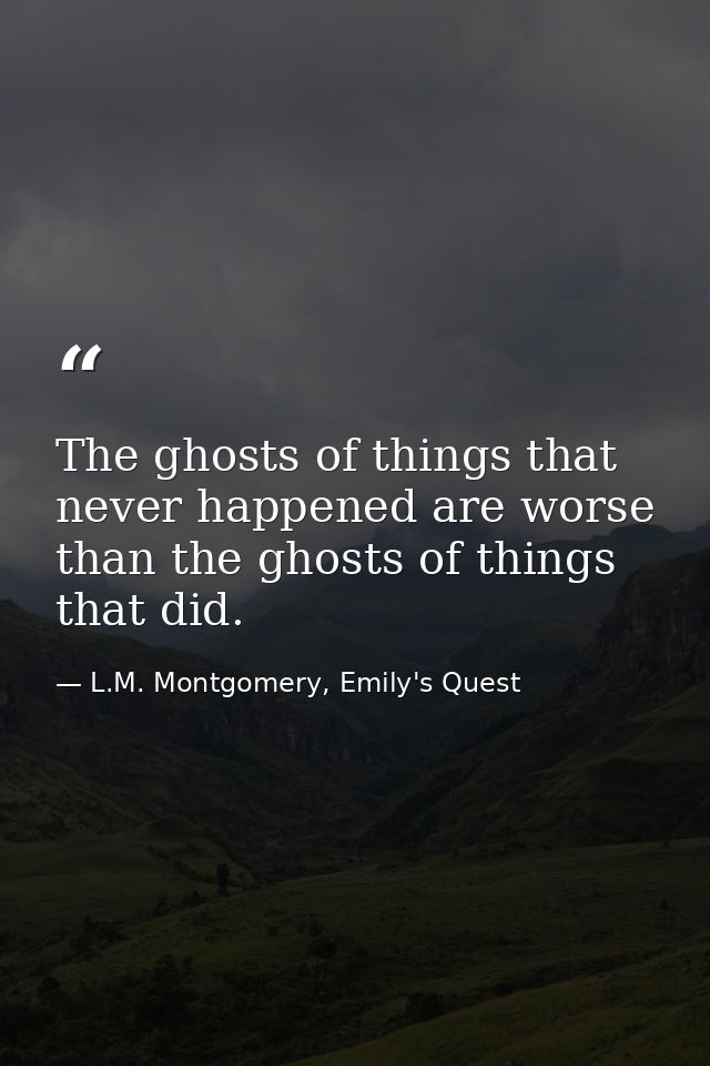 The ghosts of things that never happened are worse than the ghosts of things that did. — L.M. Montgomery, Emily's Quest