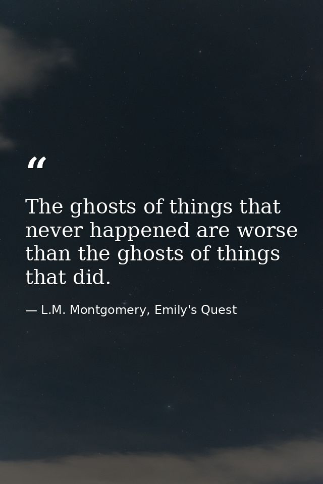 The ghosts of things that never happened are worse than the ghosts of things that did. — L.M. Montgomery, Emily's Quest