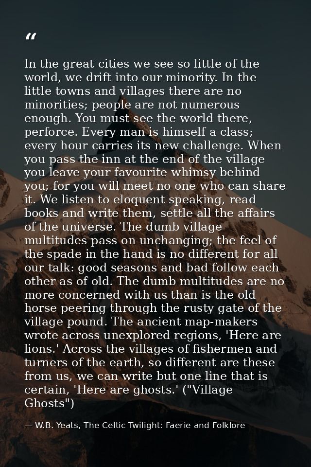 In the great cities we see so little of the world, we drift into our minority. In the little towns and villages there ar — W.B. Yeats, The Celtic Twilight: Faerie and Folklore