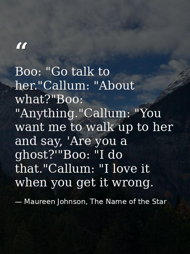 Boo: "Go talk to her."Callum: "About what?"Boo: "Anything."Callum: "You want me to walk up to her and say, 'Are you a gh — Maureen Johnson, The Name of the Star