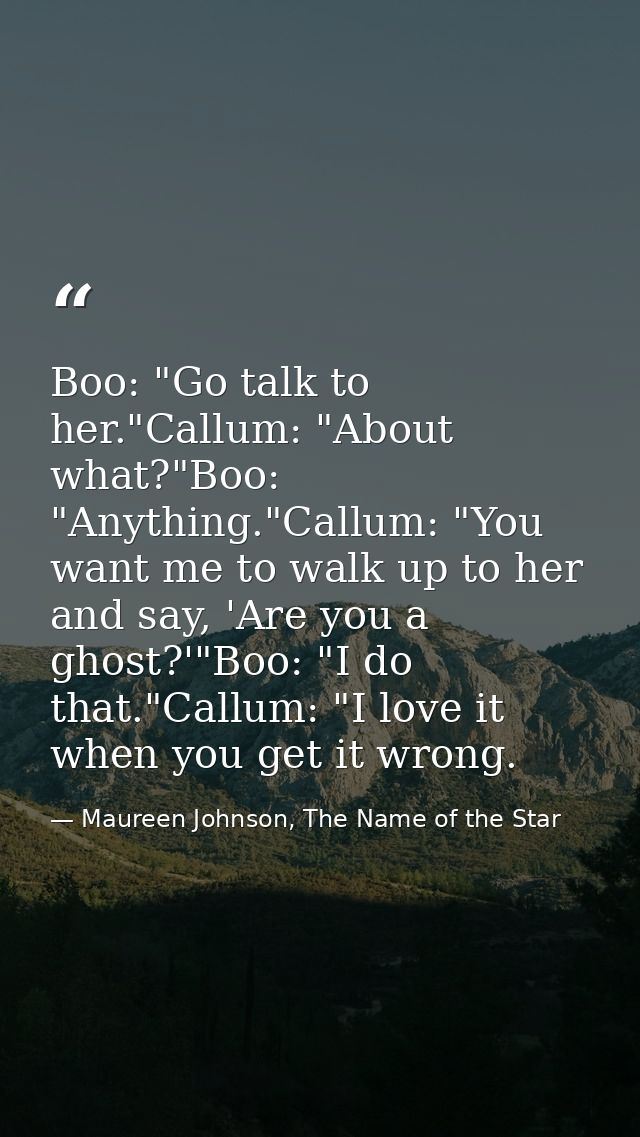 Boo: "Go talk to her."Callum: "About what?"Boo: "Anything."Callum: "You want me to walk up to her and say, 'Are you a gh — Maureen Johnson, The Name of the Star