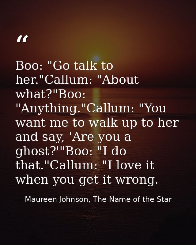 Boo: "Go talk to her."Callum: "About what?"Boo: "Anything."Callum: "You want me to walk up to her and say, 'Are you a gh — Maureen Johnson, The Name of the Star