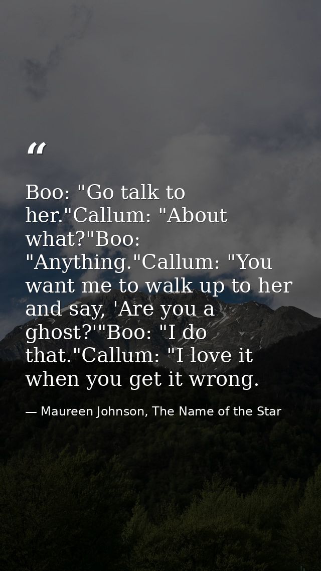 Boo: "Go talk to her."Callum: "About what?"Boo: "Anything."Callum: "You want me to walk up to her and say, 'Are you a gh — Maureen Johnson, The Name of the Star