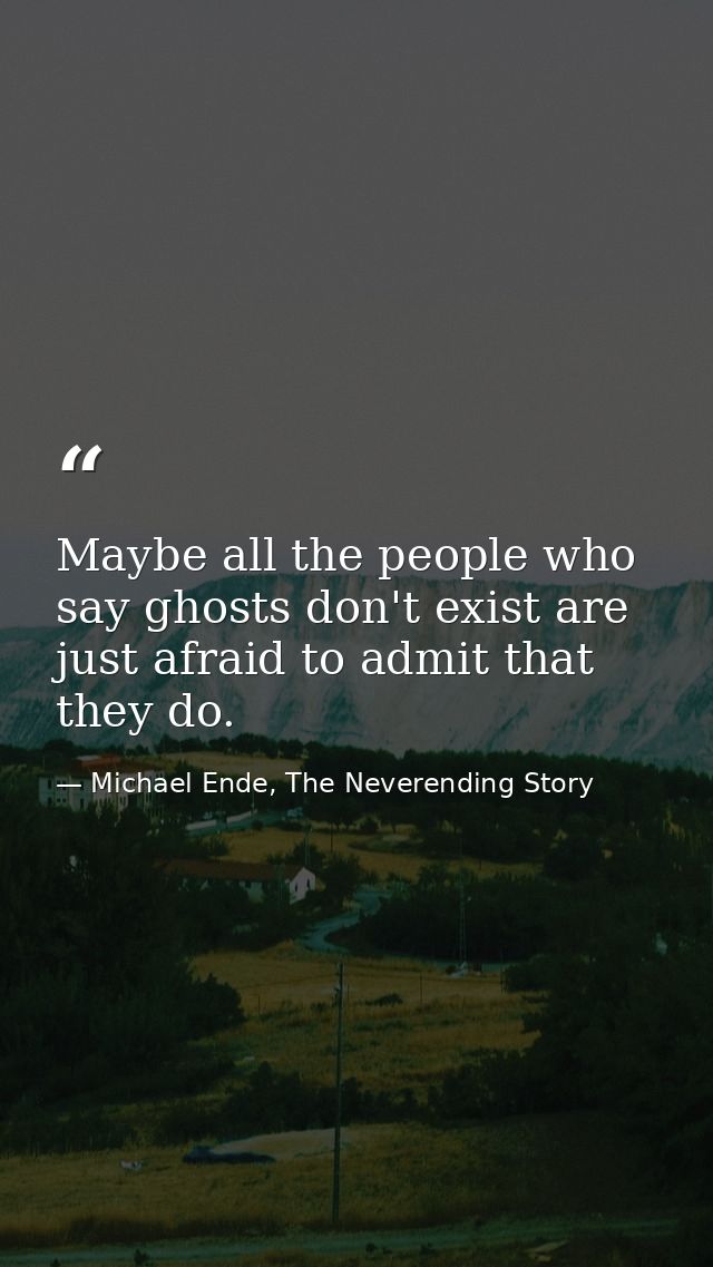 Maybe all the people who say ghosts don't exist are just afraid to admit that they do. — Michael Ende, The Neverending Story