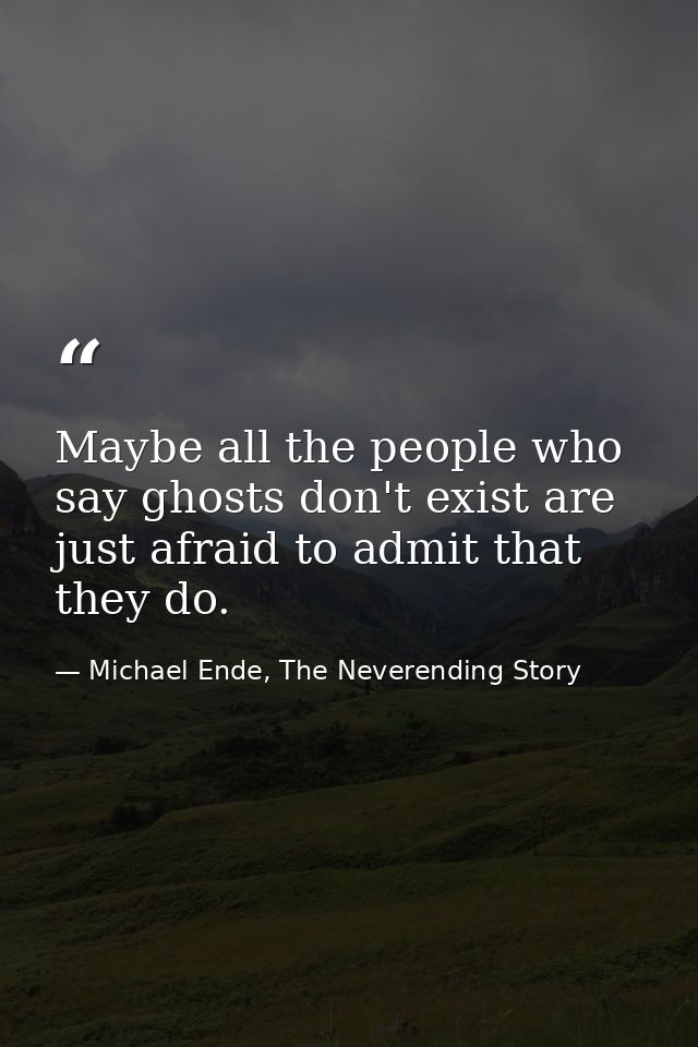 Maybe all the people who say ghosts don't exist are just afraid to admit that they do. — Michael Ende, The Neverending Story