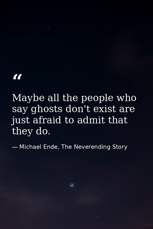 Maybe all the people who say ghosts don't exist are just afraid to admit that they do. — Michael Ende, The Neverending Story