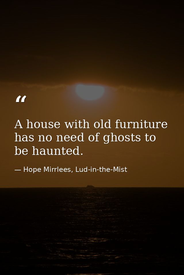 A house with old furniture has no need of ghosts to be haunted. — Hope Mirrlees, Lud-in-the-Mist