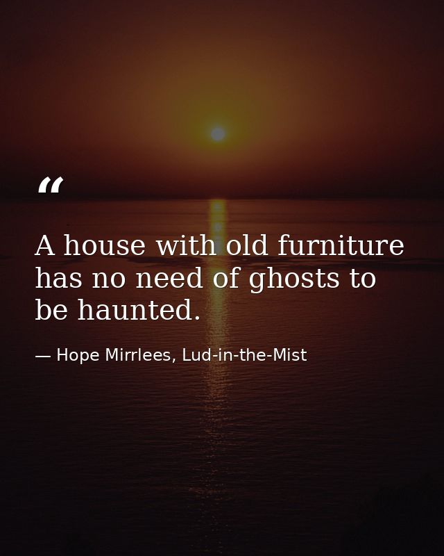 A house with old furniture has no need of ghosts to be haunted. — Hope Mirrlees, Lud-in-the-Mist