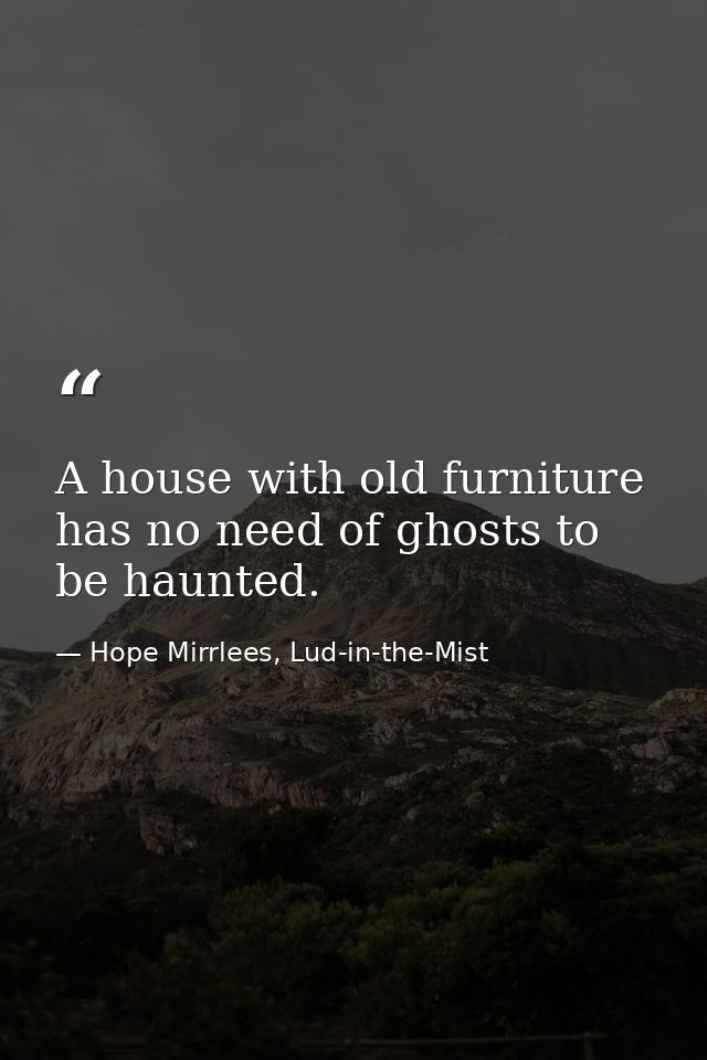 A house with old furniture has no need of ghosts to be haunted. — Hope Mirrlees, Lud-in-the-Mist
