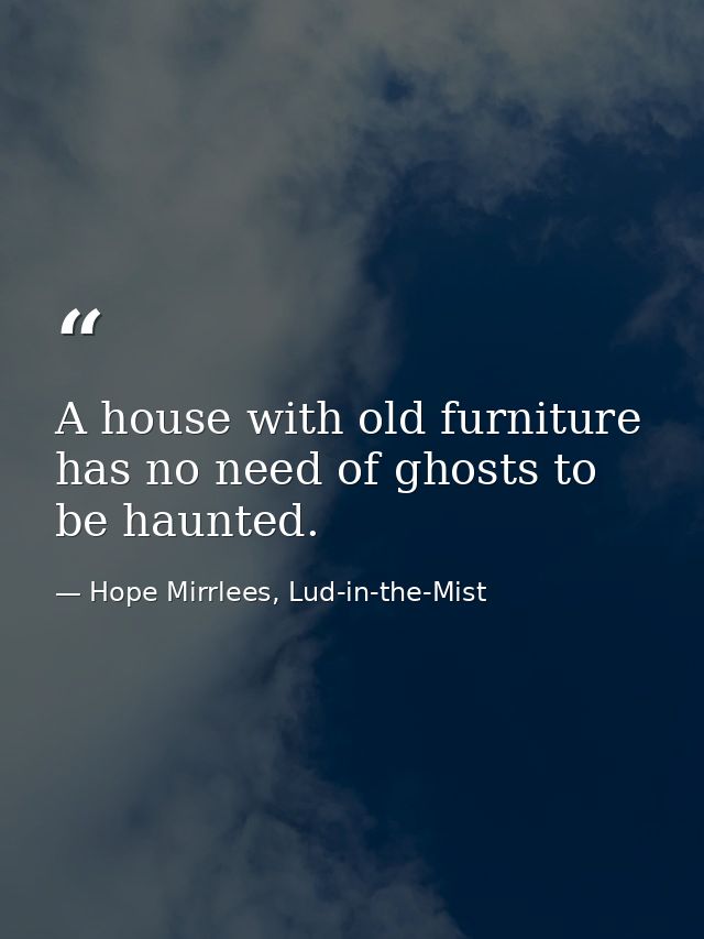 A house with old furniture has no need of ghosts to be haunted. — Hope Mirrlees, Lud-in-the-Mist