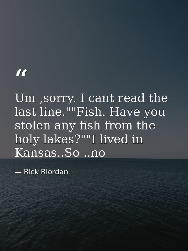Um ,sorry. I cant read the last line.""Fish. Have you stolen any fish from the holy lakes?""I lived in Kansas..So ..no — Rick Riordan