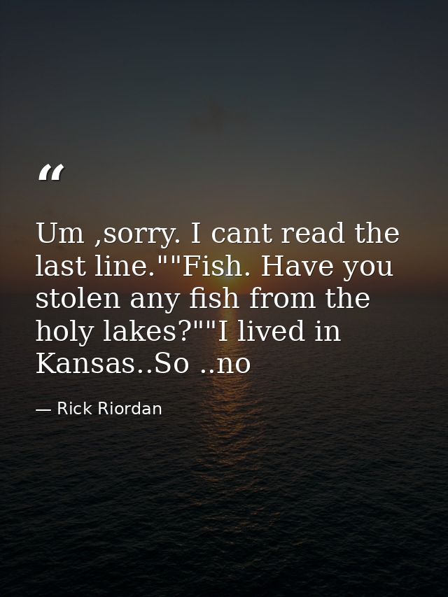 Um ,sorry. I cant read the last line.""Fish. Have you stolen any fish from the holy lakes?""I lived in Kansas..So ..no — Rick Riordan
