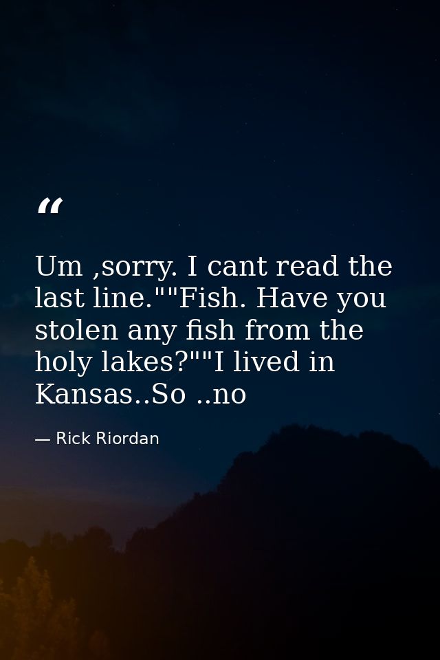 Um ,sorry. I cant read the last line.""Fish. Have you stolen any fish from the holy lakes?""I lived in Kansas..So ..no — Rick Riordan