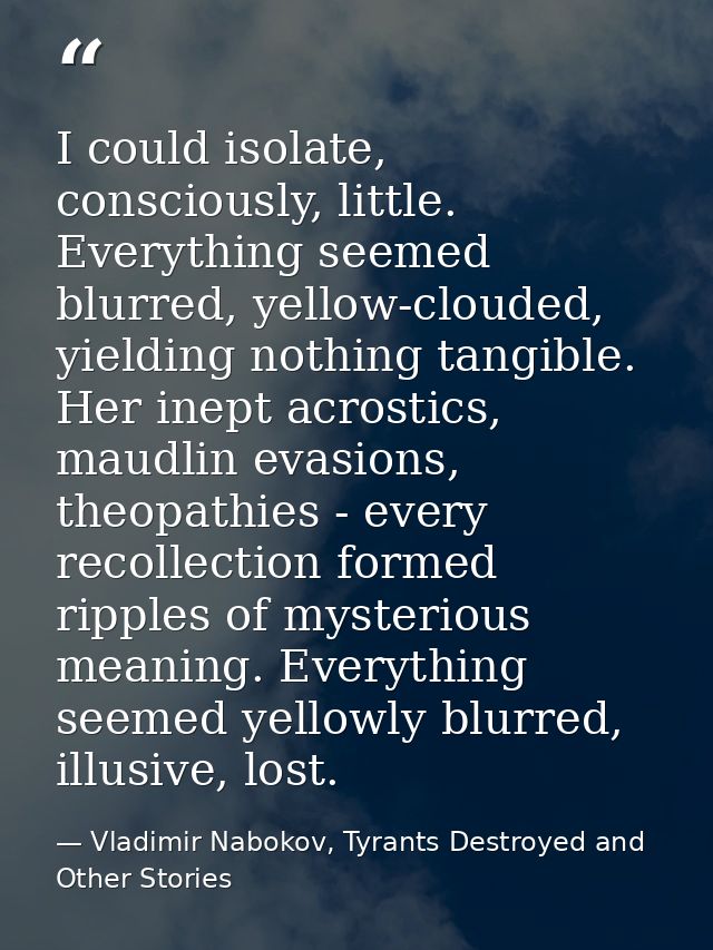 I could isolate, consciously, little. Everything seemed blurred, yellow-clouded, yielding nothing tangible. Her inept ac — Vladimir Nabokov, Tyrants Destroyed and Other Stories