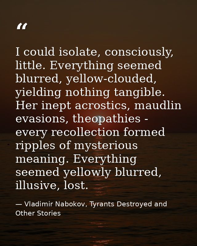 I could isolate, consciously, little. Everything seemed blurred, yellow-clouded, yielding nothing tangible. Her inept ac — Vladimir Nabokov, Tyrants Destroyed and Other Stories