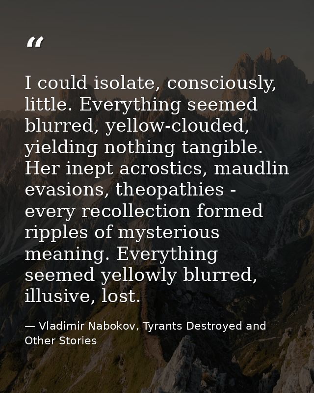 I could isolate, consciously, little. Everything seemed blurred, yellow-clouded, yielding nothing tangible. Her inept ac — Vladimir Nabokov, Tyrants Destroyed and Other Stories