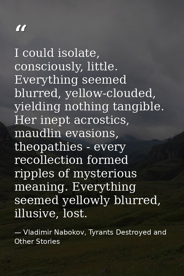 I could isolate, consciously, little. Everything seemed blurred, yellow-clouded, yielding nothing tangible. Her inept ac — Vladimir Nabokov, Tyrants Destroyed and Other Stories