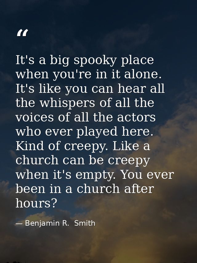 It's a big spooky place when you're in it alone. It's like you can hear all the whispers of all the voices of all the ac — Benjamin R.  Smith