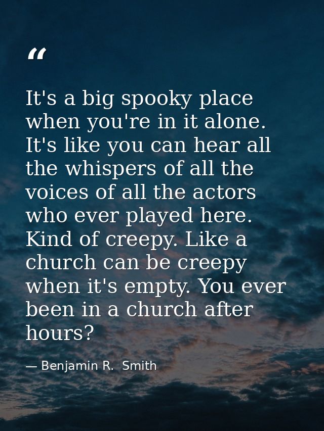 It's a big spooky place when you're in it alone. It's like you can hear all the whispers of all the voices of all the ac — Benjamin R.  Smith