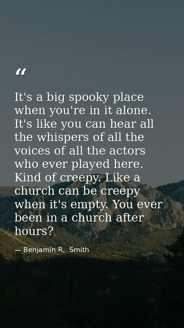 It's a big spooky place when you're in it alone. It's like you can hear all the whispers of all the voices of all the ac — Benjamin R.  Smith