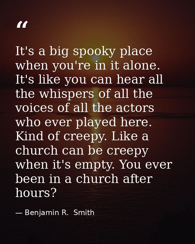 It's a big spooky place when you're in it alone. It's like you can hear all the whispers of all the voices of all the ac — Benjamin R.  Smith